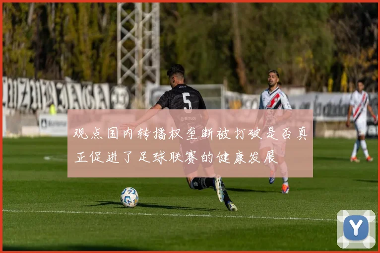 观点国内转播权垄断被打破是否真正促进了足球联赛的健康发展